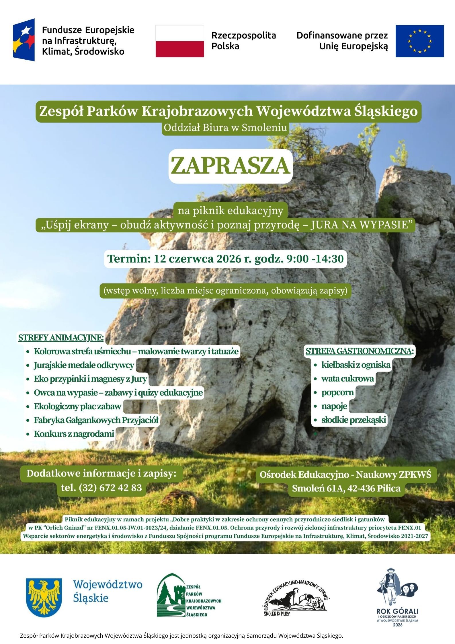 Na górze plakatu, na jasnym tle, znajdują się logotypy i informacje o finansowaniu: po lewej logo Funduszy Europejskich dla programu „Infrastruktura, Klimat, Środowisko”, pośrodku flaga Polski z napisem „Rzeczpospolita Polska”, a po prawej napis „Dofinansowane przez Unię Europejską” oraz flaga Unii Europejskiej. Poniżej widoczne jest duże zdjęcie wapiennych skał jurajskich na tle błękitnego nieba. Na fotografii umieszczono treść plakatu w zielonych i białych polach tekstowych. U góry zdjęcia znajduje się napis: „Zespół Parków Krajobrazowych Województwa Śląskiego”, a pod nim „Oddział Biura w Smoleniu”. Centralnie umieszczono duży napis: „ZAPRASZA”. Niżej znajduje się informacja o wydarzeniu: „na piknik edukacyjny „Uśpij ekrany – obudź aktywność i poznaj przyrodę – JURA NA WYPASIE””. Pod tytułem podano termin wydarzenia: „12 czerwca 2026 r. godz. 9:00–14:30”. Kolejny napis informuje: „wstęp wolny, liczba miejsc ograniczona, obowiązują zapisy”. W lewej części plakatu znajduje się sekcja „STREFY ANIMACYJNE”, zawierająca: • Kolorowa strefa uśmiechu – malowanie twarzy i tatuaże, • Jurajskie medale odkrywcy, • Eko przypinki i magnesy z Jury, • Owca na wypasie – zabawy i quizy edukacyjne, • Ekologiczny plac zabaw, • Fabryka Gałgankowych Przyjaciół, • Konkurs z nagrodami. W prawej części znajduje się sekcja „STREFA GASTRONOMICZNA”, obejmująca: • kiełbaski z ogniska, • watę cukrową, • popcorn, • napoje, • słodkie przekąski. W dolnej lewej części podano dane kontaktowe: „Dodatkowe informacje i zapisy: tel. (32) 672 42 83”. W dolnej prawej części znajduje się adres wydarzenia: „Ośrodek Edukacyjno-Naukowy ZPKWŚ, Smoleń 61A, 42-436 Pilica”. Pod adresem umieszczono mały tekst informujący, że piknik jest realizowany w ramach projektu dotyczącego ochrony cennych siedlisk i gatunków w Parku Krajobrazowym „Orlich Gniazd”, finansowanego z programu Fundusze Europejskie na Infrastrukturę, Klimat i Środowisko 2021–2027. Na samym dole, na jasnym tle, znajdują się logotypy partnerów i organizatorów: herb i napis „Województwo Śląskie”, logo Zespołu Parków Krajobrazowych Województwa Śląskiego, logo Ośrodka Edukacyjno-Naukowego ZPKWŚ w Smoleniu oraz logo „Rok Górali i Owiec Pasterskich w Województwie Śląskim 2026”.